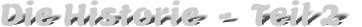 Die Historie  -  Teil 2