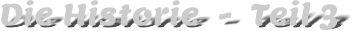 Die Historie  -  Teil 3